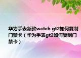 華為手表新款watch gt2如何復(fù)制門禁卡（華為手表gt2如何復(fù)制門禁卡）