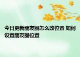 今日更新朋友圈怎么改位置 如何設(shè)置朋友圈位置