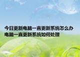 今日更新電腦一直更新系統(tǒng)怎么辦 電腦一直更新系統(tǒng)如何處理