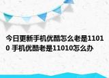 今日更新手機(jī)優(yōu)酷怎么老是11010 手機(jī)優(yōu)酷老是11010怎么辦
