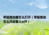 榮耀路由器怎么打開（榮耀路由怎么開啟客人wifi）