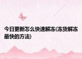 今日更新怎么快速解凍(凍貨解凍最快的方法)