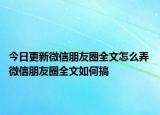 今日更新微信朋友圈全文怎么弄 微信朋友圈全文如何搞