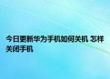 今日更新華為手機如何關機 怎樣關閉手機