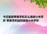 今日更新蘋果手機(jī)怎么連接小米手環(huán) 蘋果手機(jī)如何連接小米手環(huán)