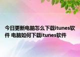 今日更新電腦怎么下載itunes軟件 電腦如何下載itunes軟件