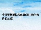 今日更新折扣怎么算(初中數(shù)學(xué)售價(jià)的公式)