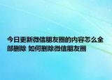 今日更新微信朋友圈的內(nèi)容怎么全部刪除 如何刪除微信朋友圈