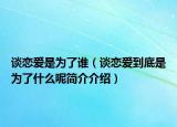 談戀愛是為了誰(shuí)（談戀愛到底是為了什么呢簡(jiǎn)介介紹）
