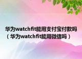 華為watchfit能用支付寶付款嗎（華為watchfit能用微信嗎）