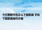 今日更新手機(jī)怎么下載歌曲 手機(jī)下載歌曲操作步驟