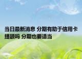 當(dāng)日最新消息 分期有助于信用卡提額嗎 分期也要適當(dāng)