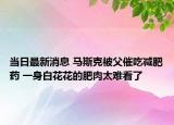 當(dāng)日最新消息 馬斯克被父催吃減肥藥 一身白花花的肥肉太難看了