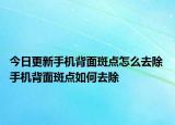 今日更新手機(jī)背面斑點(diǎn)怎么去除 手機(jī)背面斑點(diǎn)如何去除