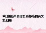 今日更新聽英語怎么說(聽的英文怎么拼)