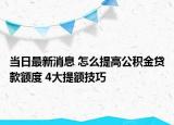 當(dāng)日最新消息 怎么提高公積金貸款額度 4大提額技巧