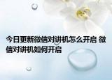 今日更新微信對(duì)講機(jī)怎么開啟 微信對(duì)講機(jī)如何開啟