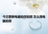 今日更新電腦如何拍照 怎么用電腦拍照