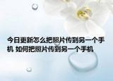 今日更新怎么把照片傳到另一個(gè)手機(jī) 如何把照片傳到另一個(gè)手機(jī)