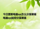 今日更新電腦qq怎么分享屏幕 電腦qq如何分享屏幕