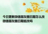今日更新微信朋友圈日期怎么改 微信朋友圈日期能改嗎