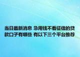 當(dāng)日最新消息 急用錢不看征信的貸款口子有哪些 有以下三個平臺推薦