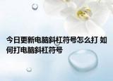 今日更新電腦斜杠符號(hào)怎么打 如何打電腦斜杠符號(hào)