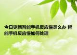 今日更新智能手機(jī)反應(yīng)慢怎么辦 智能手機(jī)反應(yīng)慢如何處理