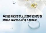 今日更新微信怎么設(shè)置不能加好友 微信怎么設(shè)置不讓別人加好友