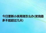 今日更新小孩高燒怎么辦(發(fā)燒最多不能超過幾天)