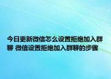 今日更新微信怎么設(shè)置拒絕加入群聊 微信設(shè)置拒絕加入群聊的步驟