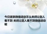 今日更新微信運(yùn)動(dòng)怎么關(guān)閉讓別人看不到 關(guān)閉讓別人看不到微信運(yùn)動(dòng)呢