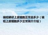 鏡檢鱗狀上皮細(xì)胞正常是多少（鏡檢上皮細(xì)胞多少正常簡(jiǎn)介介紹）