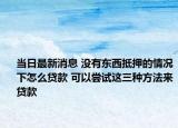 當日最新消息 沒有東西抵押的情況下怎么貸款 可以嘗試這三種方法來貸款