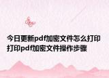 今日更新pdf加密文件怎么打印 打印pdf加密文件操作步驟