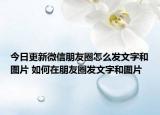 今日更新微信朋友圈怎么發(fā)文字和圖片 如何在朋友圈發(fā)文字和圖片