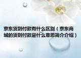 京東貨到付款有什么區(qū)別（京東商城的貨到付款是什么意思簡(jiǎn)介介紹）