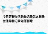 今日更新微信購(gòu)物記錄怎么刪除 微信購(gòu)物記錄如何刪除