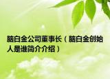 腦白金公司董事長(zhǎng)（腦白金創(chuàng)始人是誰簡(jiǎn)介介紹）