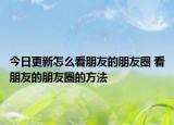今日更新怎么看朋友的朋友圈 看朋友的朋友圈的方法