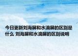 今日更新劉海屏和水滴屏的區(qū)別是什么 劉海屏和水滴屏的區(qū)別說明
