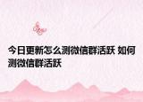 今日更新怎么測(cè)微信群活躍 如何測(cè)微信群活躍