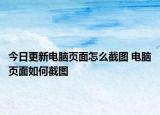 今日更新電腦頁(yè)面怎么截圖 電腦頁(yè)面如何截圖