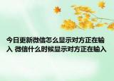 今日更新微信怎么顯示對方正在輸入 微信什么時候顯示對方正在輸入