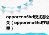 opporeno6hd模式怎么關(guān)（opporeno6hd在哪里）