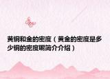 黃銅和金的密度（黃金的密度是多少銅的密度呢簡(jiǎn)介介紹）