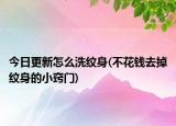 今日更新怎么洗紋身(不花錢去掉紋身的小竅門)