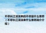 不盡長江滾滾來的不盡是什么意思（不盡長江滾滾來什么意思簡介介紹）
