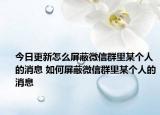 今日更新怎么屏蔽微信群里某個(gè)人的消息 如何屏蔽微信群里某個(gè)人的消息