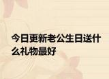 今日更新老公生日送什么禮物最好